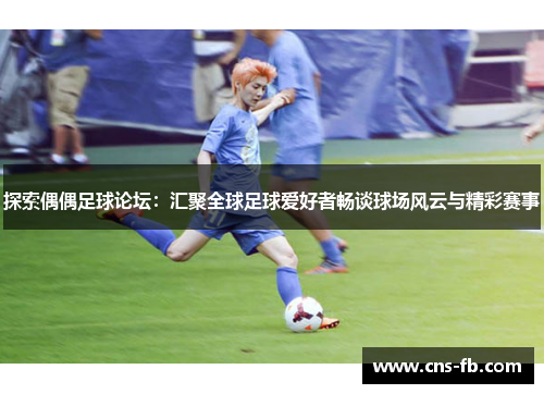 探索偶偶足球论坛：汇聚全球足球爱好者畅谈球场风云与精彩赛事