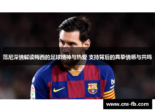 范尼深情解读梅西的足球精神与热爱 支持背后的真挚情感与共鸣