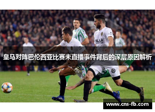 皇马对阵巴伦西亚比赛未直播事件背后的深层原因解析 皇马对阵巴伦西亚比赛未直播事件背后的深层原因解析