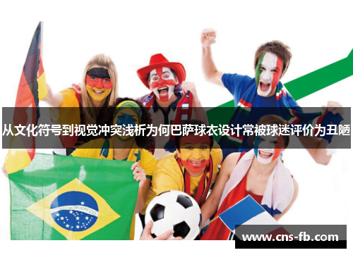 从文化符号到视觉冲突浅析为何巴萨球衣设计常被球迷评价为丑陋