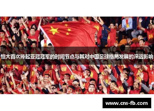 恒大首次捧起亚冠冠军的时间节点与其对中国足球格局发展的深远影响