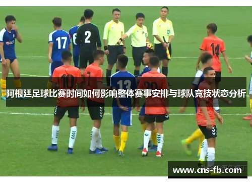 阿根廷足球比赛时间如何影响整体赛事安排与球队竞技状态分析