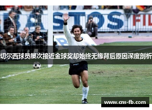切尔西球员屡次接近金球奖却始终无缘背后原因深度剖析