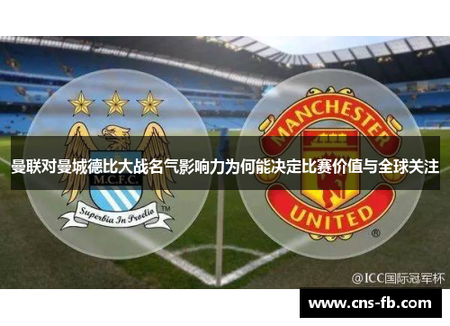 曼联对曼城德比大战名气影响力为何能决定比赛价值与全球关注