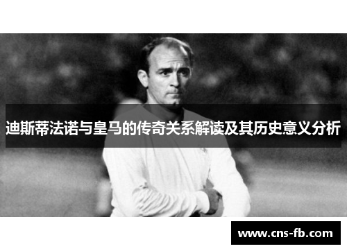 迪斯蒂法诺与皇马的传奇关系解读及其历史意义分析