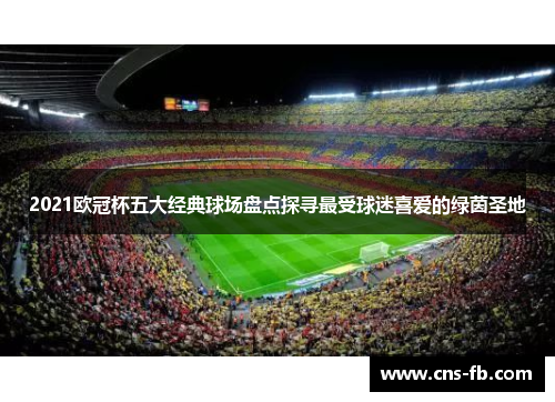 2021欧冠杯五大经典球场盘点探寻最受球迷喜爱的绿茵圣地