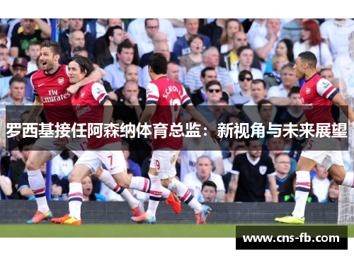 罗西基接任阿森纳体育总监：新视角与未来展望
