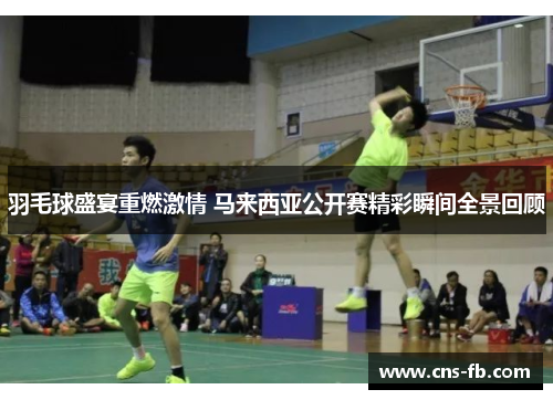 羽毛球盛宴重燃激情 马来西亚公开赛精彩瞬间全景回顾
