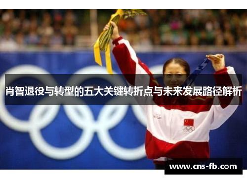 肖智退役与转型的五大关键转折点与未来发展路径解析