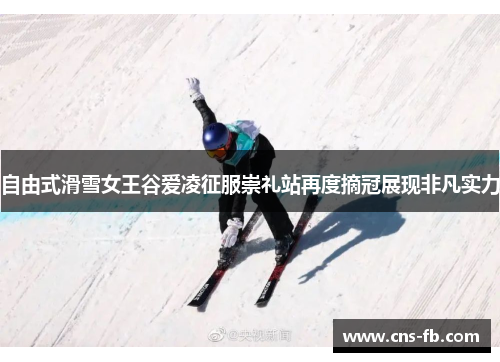 自由式滑雪女王谷爱凌征服崇礼站再度摘冠展现非凡实力
