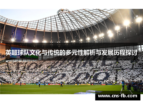 英超球队文化与传统的多元性解析与发展历程探讨 英超球队文化与传统的多元性解析与发展历程探讨