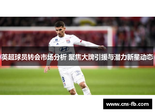 英超球员转会市场分析 聚焦大牌引援与潜力新星动态