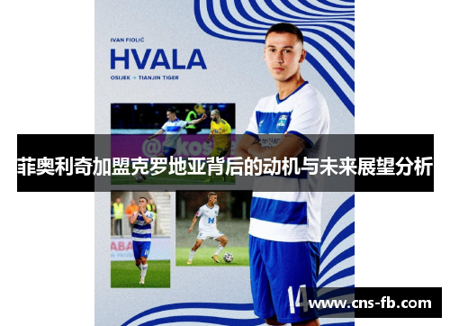 菲奥利奇加盟克罗地亚背后的动机与未来展望分析