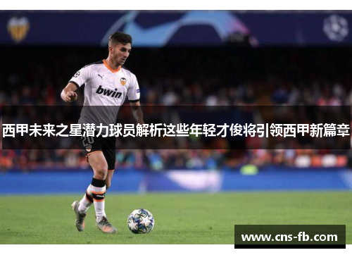 西甲未来之星潜力球员解析这些年轻才俊将引领西甲新篇章