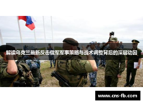 解读乌克兰最新反击俄军军事策略与战术调整背后的深层动因