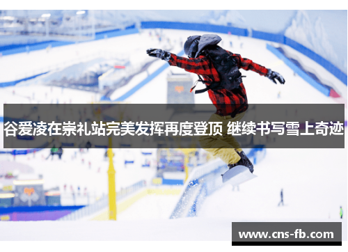 谷爱凌在崇礼站完美发挥再度登顶 继续书写雪上奇迹