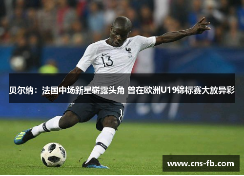 贝尔纳：法国中场新星崭露头角 曾在欧洲U19锦标赛大放异彩