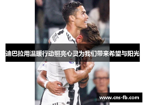 迪巴拉用温暖行动照亮心灵为我们带来希望与阳光 迪巴拉用温暖行动照亮心灵为我们带来希望与阳光