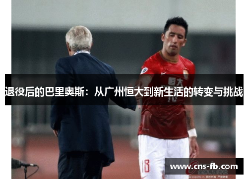 退役后的巴里奥斯:从广州恒大到新生活的转变与挑战 退役后的巴里奥斯:从广州恒大到新生活的转变与挑战