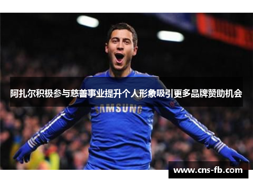 阿扎尔积极参与慈善事业提升个人形象吸引更多品牌赞助机会 阿扎尔积极参与慈善事业提升个人形象吸引更多品牌赞助机会