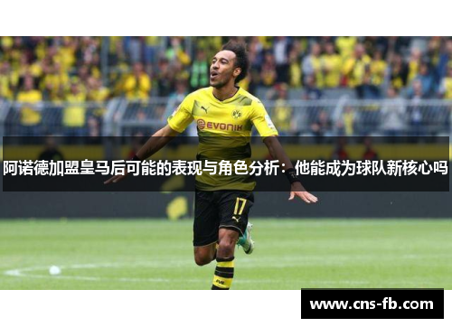 阿诺德加盟皇马后可能的表现与角色分析：他能成为球队新核心吗