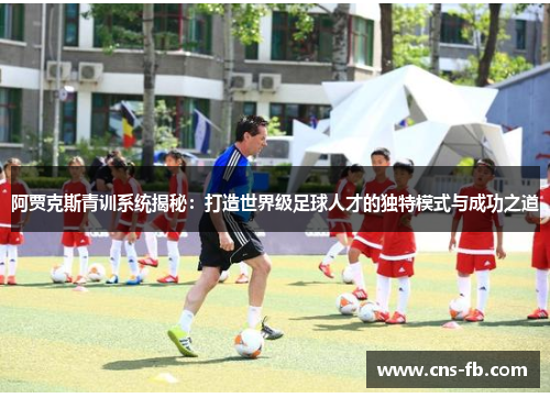 阿贾克斯青训系统揭秘：打造世界级足球人才的独特模式与成功之道