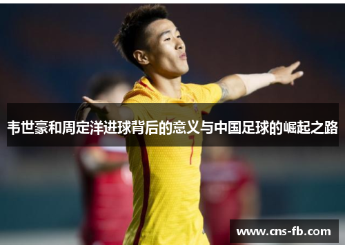 韦世豪和周定洋进球背后的意义与中国足球的崛起之路