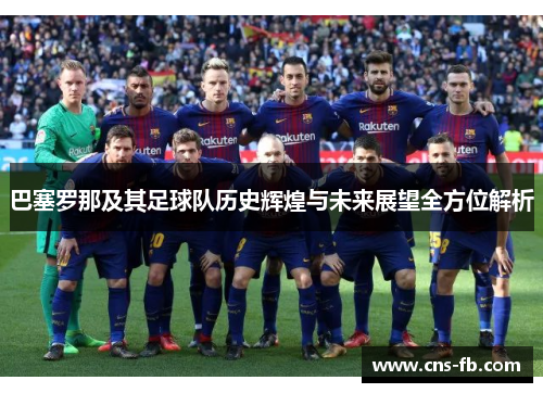 巴塞罗那及其足球队历史辉煌与未来展望全方位解析