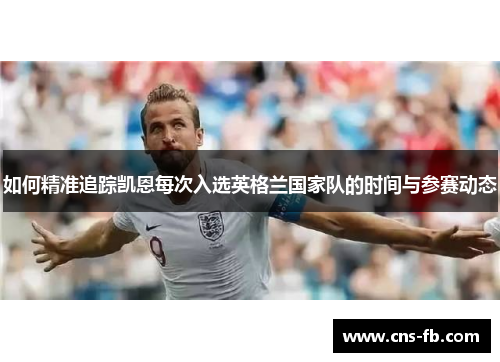 如何精准追踪凯恩每次入选英格兰国家队的时间与参赛动态