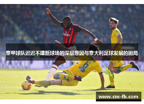 意甲球队迟迟不建新球场的深层原因与意大利足球发展的困局