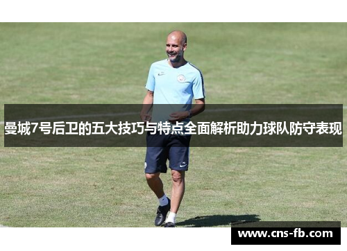 曼城7号后卫的五大技巧与特点全面解析助力球队防守表现