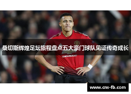 桑切斯辉煌足坛旅程盘点五大豪门球队见证传奇成长