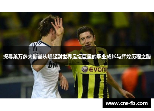 探寻莱万多夫斯基从崛起到世界足坛巨星的职业成长与辉煌历程之路