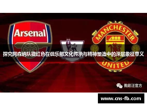 探究阿森纳队徽红色在俱乐部文化传承与精神塑造中的深层象征意义