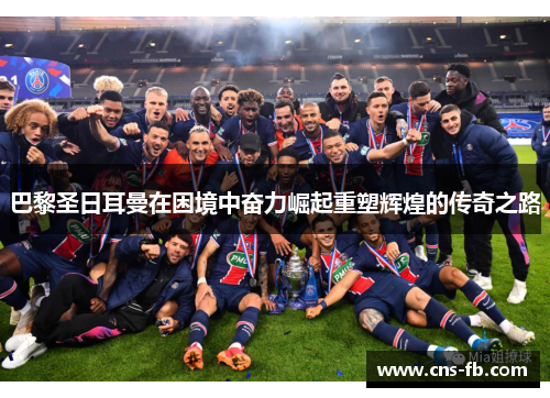 巴黎圣日耳曼在困境中奋力崛起重塑辉煌的传奇之路