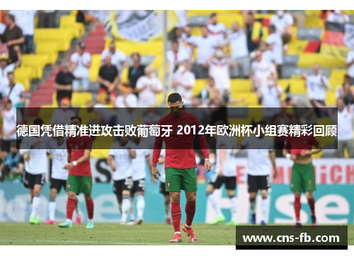 德国凭借精准进攻击败葡萄牙 2012年欧洲杯小组赛精彩回顾 德国凭借精准进攻击败葡萄牙 2012年欧洲杯小组赛精彩回顾