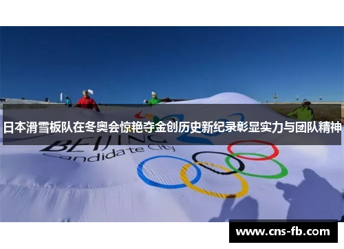 日本滑雪板队在冬奥会惊艳夺金创历史新纪录彰显实力与团队精神