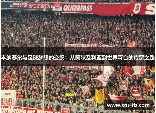 本纳赛尔与足球梦想的交织：从阿尔及利亚到世界舞台的传奇之路