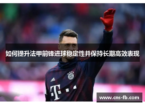 如何提升法甲前锋进球稳定性并保持长期高效表现