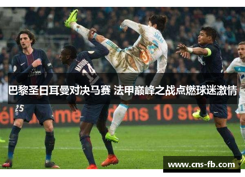 巴黎圣日耳曼对决马赛 法甲巅峰之战点燃球迷激情