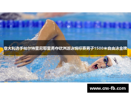 意大利选手帕尔特里尼耶里勇夺欧洲游泳锦标赛男子1500米自由泳金牌