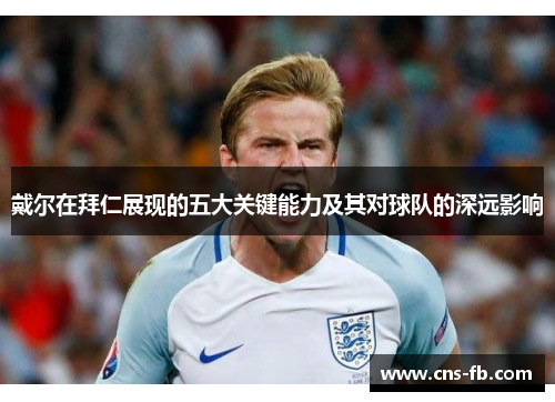 戴尔在拜仁展现的五大关键能力及其对球队的深远影响