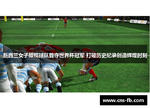 新西兰女子橄榄球队首夺世界杯冠军 打破历史纪录创造辉煌时刻