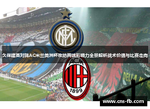 久保建英对阵AC米兰美洲杯攻防两端影响力全景解析战术价值与比赛走向