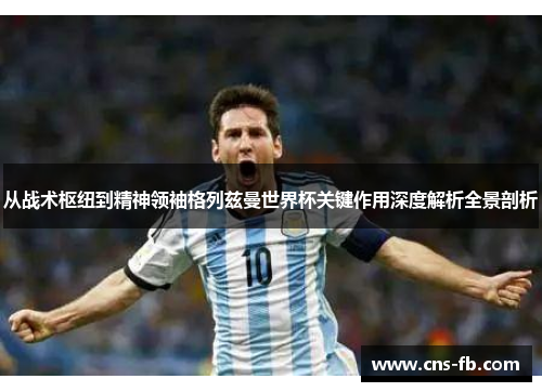 从战术枢纽到精神领袖格列兹曼世界杯关键作用深度解析全景剖析