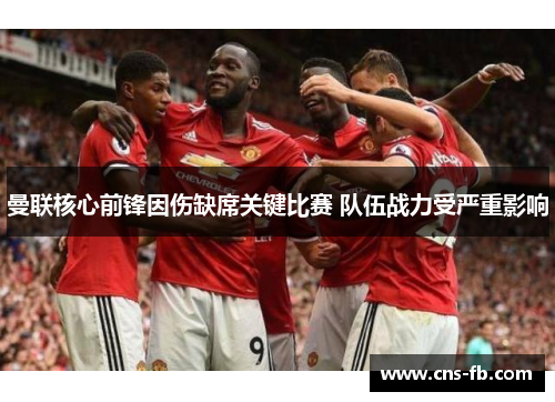 曼联核心前锋因伤缺席关键比赛 队伍战力受严重影响