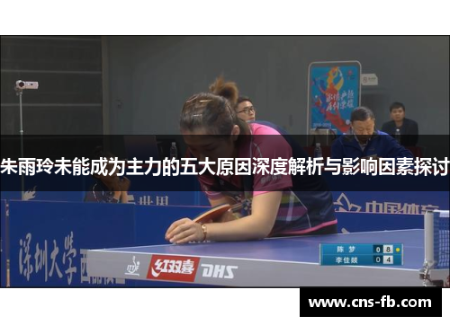 朱雨玲未能成为主力的五大原因深度解析与影响因素探讨