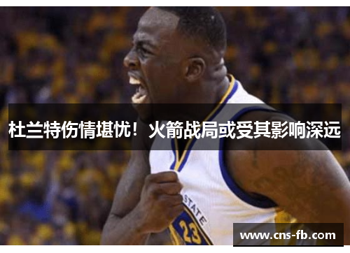 杜兰特伤情堪忧！火箭战局或受其影响深远