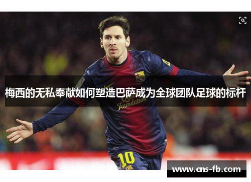 梅西的无私奉献如何塑造巴萨成为全球团队足球的标杆