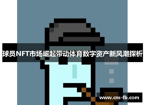 球员NFT市场崛起带动体育数字资产新风潮探析